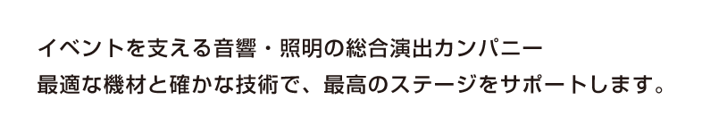 イベントを支える音響・照明の総合演出カンパニー。最適な機材と確かな技術で、最高のステージをサポートします。