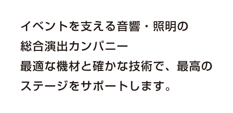 イベントを支える音響・照明の総合演出カンパニー。最適な機材と確かな技術で、最高のステージをサポートします。
