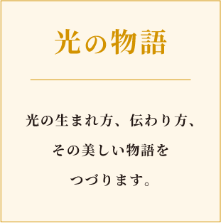 光の物語。光の生まれ方、伝わり方、その美しい物語をつづります。