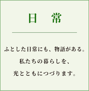 日常。ふとした日常にも物語がある。私たちの暮らしを、光とともにつづります。