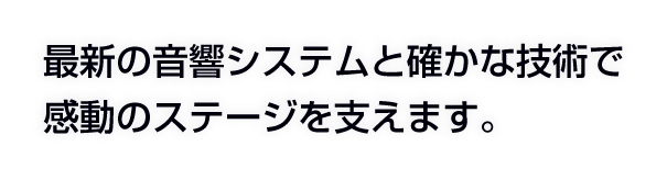 最新の音響システムと確かな技術で感動のステージを支えます。